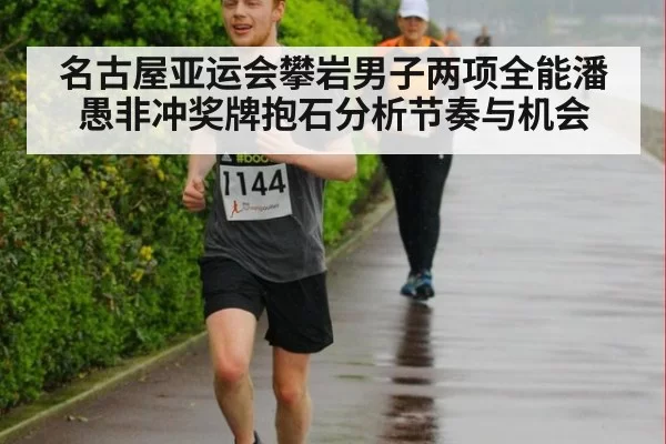 名古屋亚运会攀岩男子两项全能潘愚非冲奖牌抱石分析节奏与机会